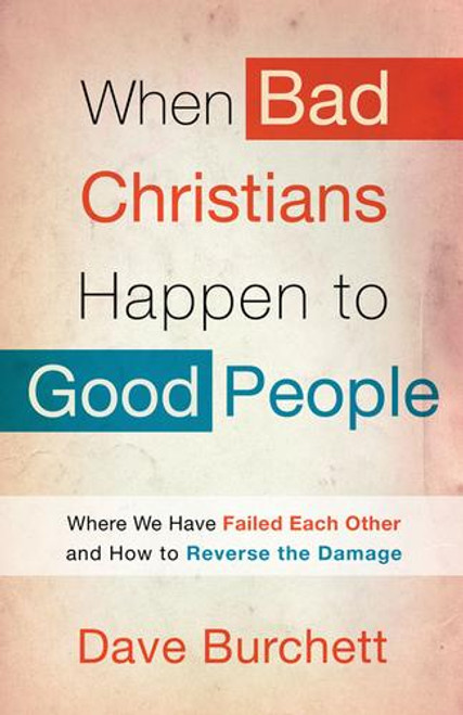 When Bad Christians Happen to Good People: Where We Have Failed Each Other and How to Reverse the Damage front cover by Dave Burchett, ISBN: 1578564905