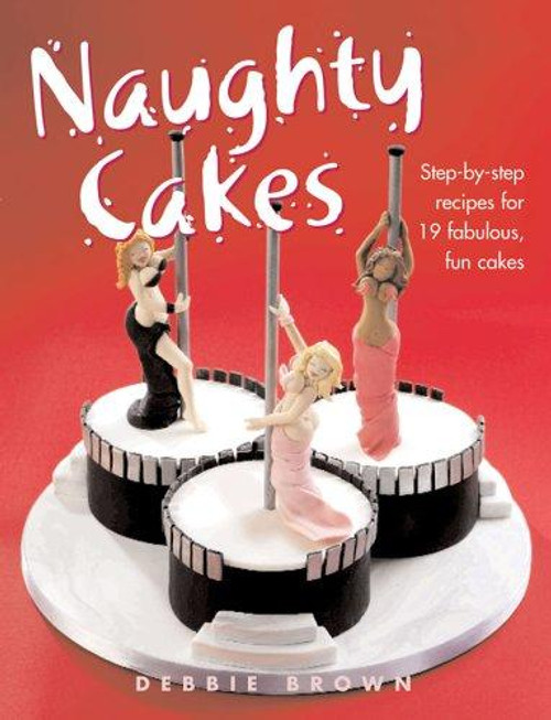 Naughty Cakes: Step-by-Step Recipes for 19 Fabulous, Fun Cakes front cover by Debbie Brown, ISBN: 1843309815