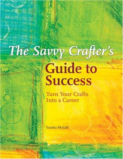 The Savvy Crafters Guide To Success: Turn Your Crafts Into A Career front cover by Sandy Mccall, ISBN: 1581809425