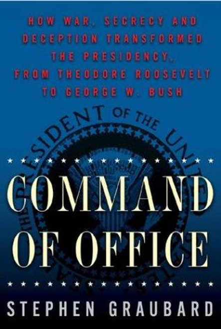 Command Of Office: How War, Secrecy and Deception Transformed the Presidency, from Theodore Roosevelt to George W. Bush front cover by Stephen Graubard, ISBN: 0465027571