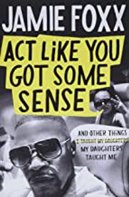 Act Like You Got Some Sense: And Other Things My Daughters Taught Me front cover by Jamie Foxx, ISBN: 1538703289
