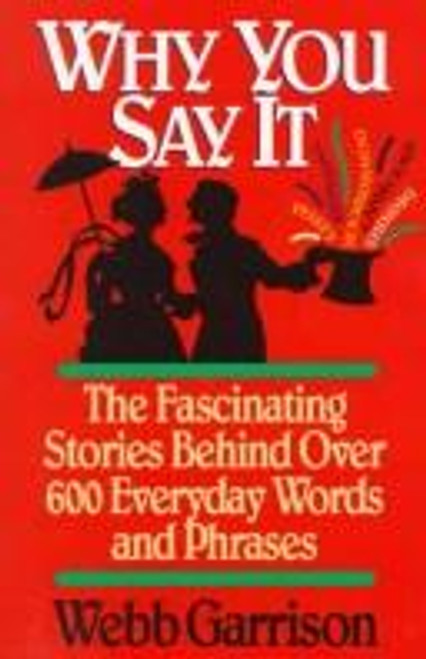 Why You Say It: The Fascinating Stories Behind Over 600 Everyday Words and Phrases front cover by Webb B. Garrison, ISBN: 1558531289