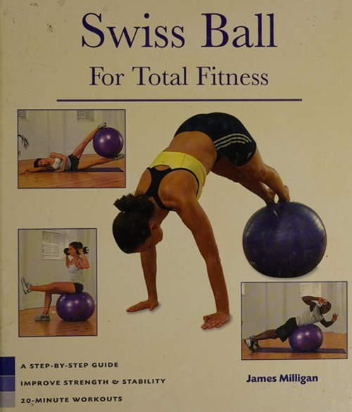 Swiss Ball for Total Fitness: A Step-By-Step Guide, Improve Strength & Stability, 20-Minute Workouts front cover by James Milligan, ISBN: 0760764697