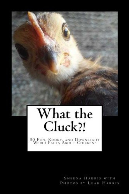 What the Cluck?!: 50 Fun, Kooky, and Downright Weird Facts About Chickens front cover by Sheena Harris, ISBN: 1537774824