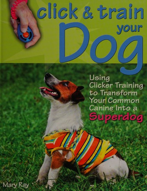 Click & Train Your Dog: Using Clicker Training to Transform Your Common Canine Into a Superdog front cover by Mary Ray, Andrea McHugh, ISBN: 0793806224
