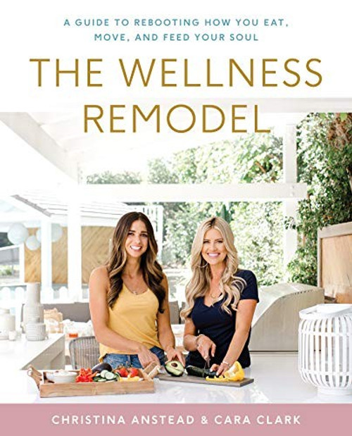 The Wellness Remodel: A Guide to Rebooting How You Eat, Move, and Feed Your Soul front cover by Christina Anstead, Cara Clark, ISBN: 0062961446