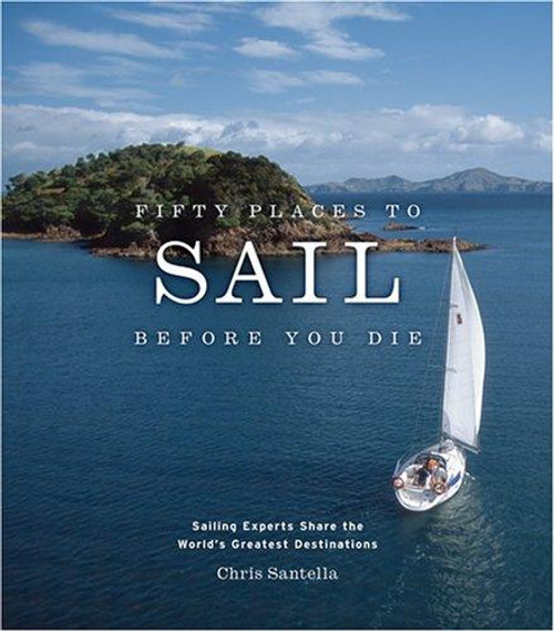 Fifty Places to Sail Before You Die: Sailing Experts Share the World's Greatest Destinations front cover by Chris Santella, ISBN: 1584795670