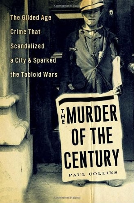 The Murder of the Century: The Gilded Age Crime That Scandalized a City & Sparked the Tabloid Wars front cover by Paul Collins, ISBN: 0307592200