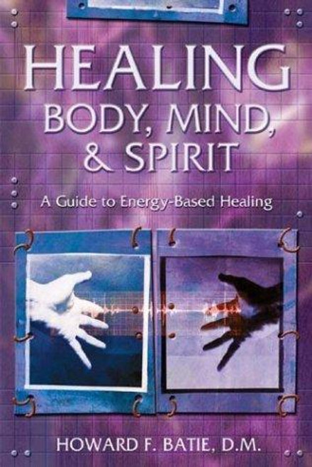 Healing Body, Mind & Spirit: A Guide to Energy-Based Healing front cover by Howard F. Batie, ISBN: 0738703982