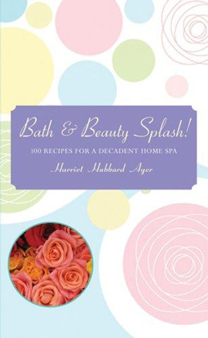 Bath & Beauty Splash!: 100 Recipes for a Decadent Home Spa front cover by Harriet Hubbard Ayer, ISBN: 1402729359