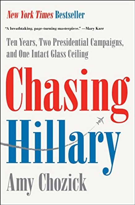 Chasing Hillary: Ten Years, Two Presidential Campaigns, and One Intact Glass Ceiling front cover by Amy Chozick, ISBN: 0062413597