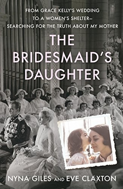 The Bridesmaid's Daughter: From Grace Kelly's Wedding to a Women's Shelter - Searching for the Truth About My Mother front cover by Nyna Giles,Eve Claxton, ISBN: 1250115493