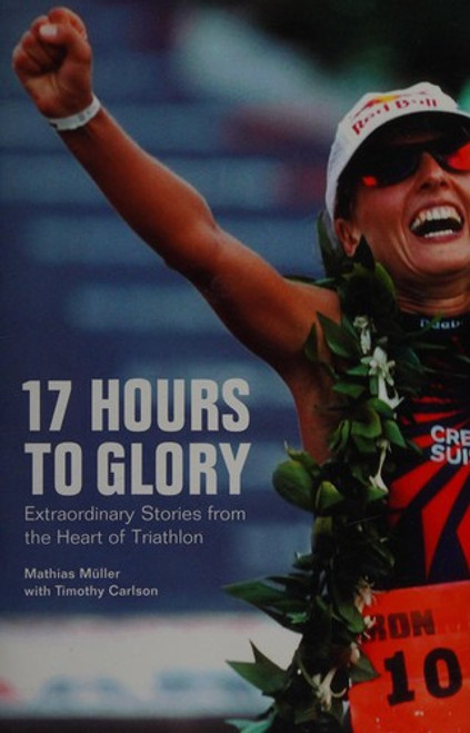 17 Hours to Glory: Extraordinary Stories from the Heart of Triathlon front cover by Mathias Muller, ISBN: 1934030430