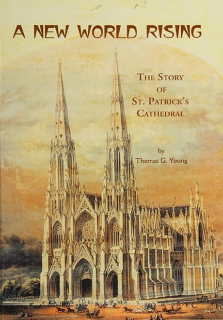 A New World Rising: The Story of St. Patrick's Cathedral front cover by Thomas G. Young, ISBN: 0962288950