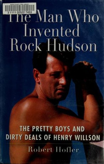 The Man Who Invented Rock Hudson: The Pretty Boys and Dirty Deals of Henry Willson front cover by Robert Hofler, ISBN: 078671607X