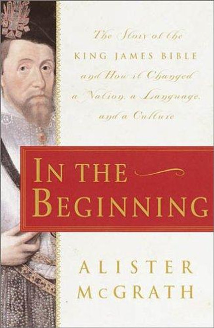 In the Beginning: The Story of the King James Bible and How it Changed a Nation, a Language, and a Culture front cover by Alister McGrath, ISBN: 038549890X