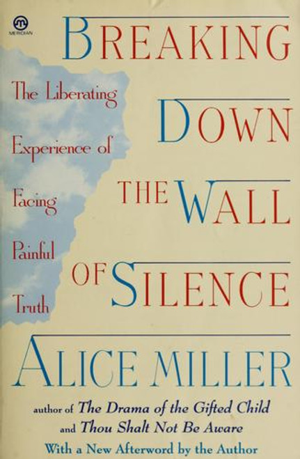 Breaking Down the Wall of Silence: The Liberating Experience of Facing Painful Truth front cover by Alice Miller, ISBN: 0452011116