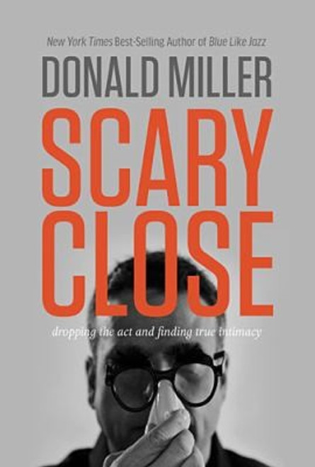 Scary Close: Dropping the Act and Finding True Intimacy front cover by Donald Miller, ISBN: 078521318X