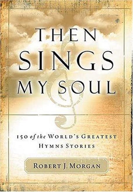 Then Sings My Soul: 150 of the World's Greatest Hymn Stories front cover by Robert Morgan, ISBN: 0785249397