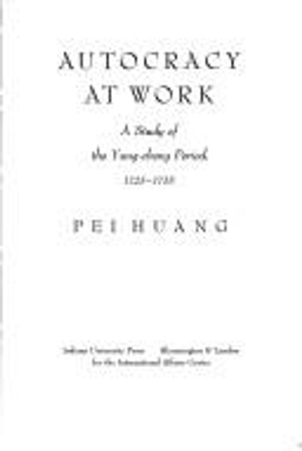 Autocracy at Work: A Study of the Yung-cheng Period, 1723-1735 front cover by Pei Huang, ISBN: 0253391032