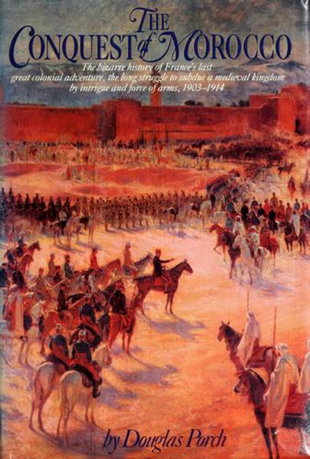 The Conquest of Morocco: The Bizarre History of France's Last Great Colonial Adventure, the Long Struggle to Subdue a Medieval Kingdom by Intrigue and Force of Arms, 1903-1914 front cover by Douglas Porch, ISBN: 0394511581