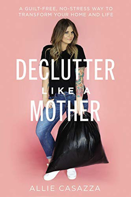 Declutter Like a Mother: A Guilt-Free, No-Stress Way to Transform Your Home and Your Life front cover by Allie Casazza, ISBN: 1400225639