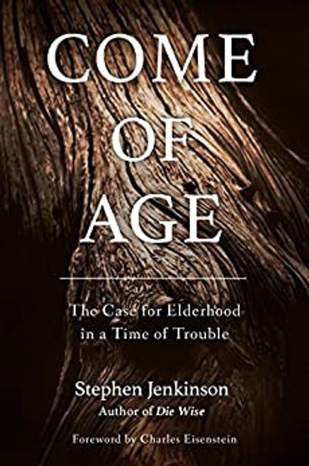 Come of Age: The Case for Elderhood in a Time of Trouble front cover by Stephen Jenkinson, ISBN: 1623172098