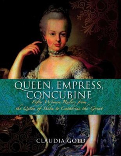 Queen, Empress, Concubine: Fifty Women Rulers from the Queen of Sheeba to Catherine The Great front cover by Claudia Gold, ISBN: 1847241913