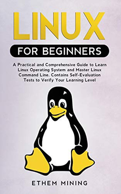 Linux for Beginners: A Practical and Comprehensive Guide to Learn Linux Operating System and Master Linux Command Line. Contains Self-Evaluation Tests to Verify Your Learning Level front cover by Ethem Mining, ISBN: 1914028260