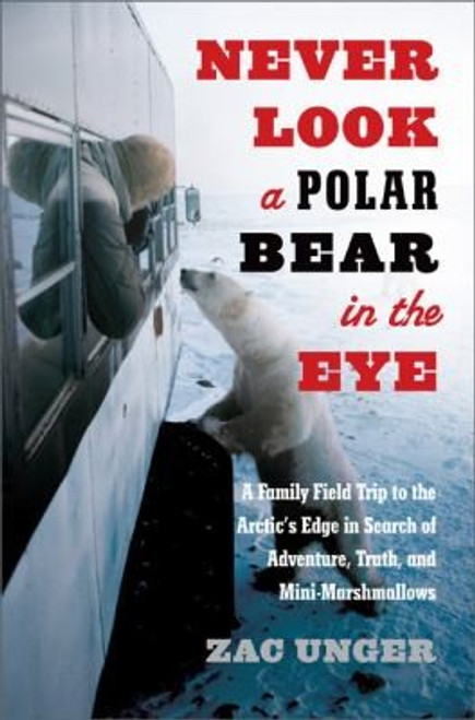 Never Look a Polar Bear in the Eye: A Family Field Trip to the Arctic's Edge in Search of Adventure, Truth, and Mini-Marshmallows front cover by Zac Unger, ISBN: 0306821168
