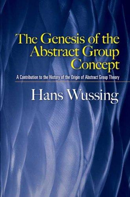The Genesis of the Abstract Group Concept: A Contribution to the History of the Origin of Abstract Group Theory (Dover Books on Mathematics) front cover by Hans Wussing, ISBN: 0486458687