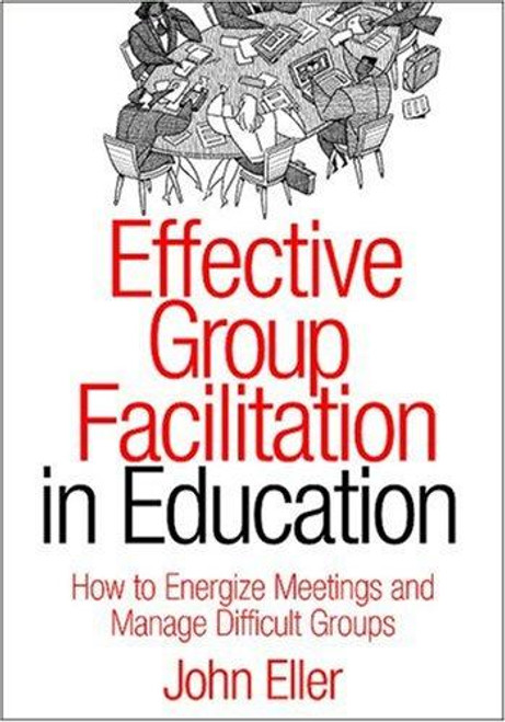 Effective Group Facilitation In Education: How to Energize Meetings and Manage Difficult Groups front cover by Eller, John F., ISBN: 1412904625