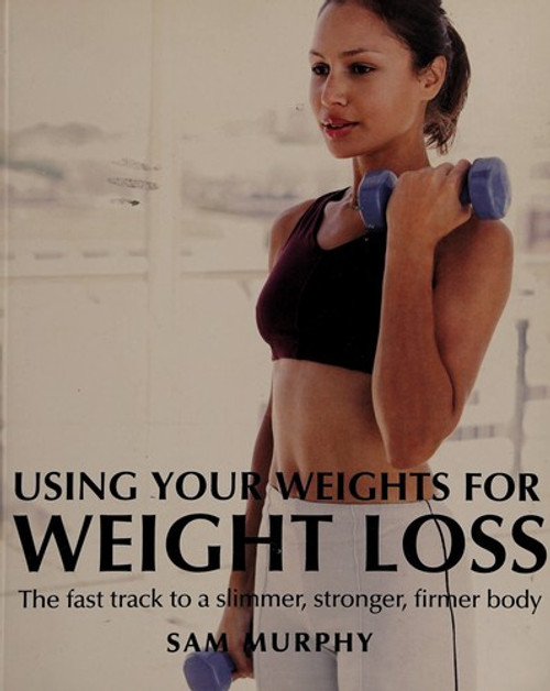 Using Your Weights for Weight Loss: The Fast Track to a Slimmer, Stronger, Firmer Body front cover by sam-murphy, ISBN: 0760781885