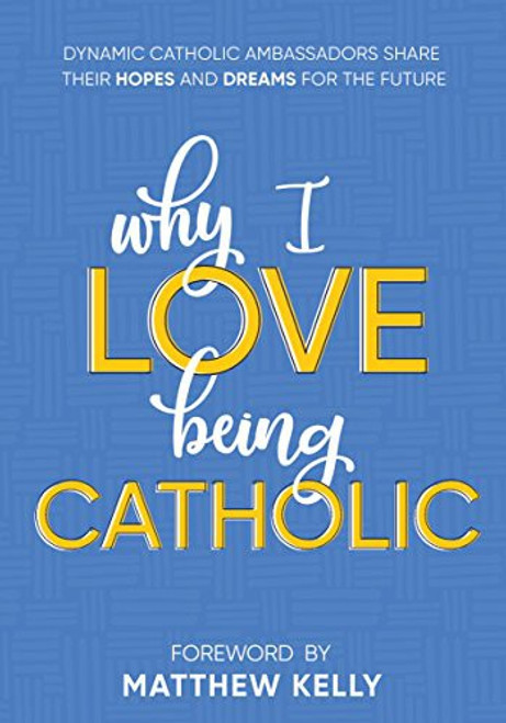 Why I Love Being Catholic: Dynamic Catholic Ambassadors Share Their Hopes and Dreams for the Future front cover by Matthew Kelly,Dynamic Catholic, ISBN: 1635820456