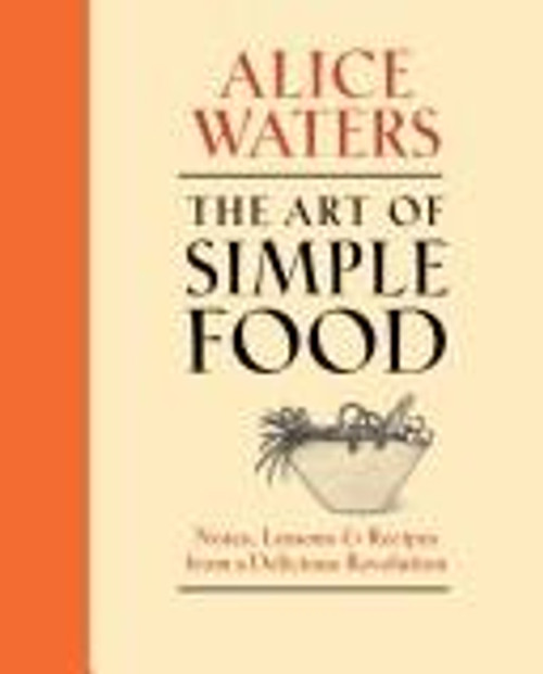 The Art of Simple Food: Notes, Lessons, and Recipes From a Delicious Revolution front cover by Alice Waters, Patricia Curtan, Kelsie Kerr, Fritz Streiff, ISBN: 0307336794