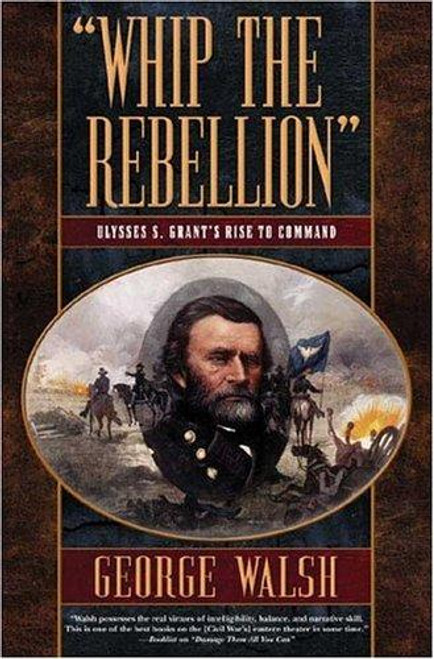 Whip the Rebellion: Ulysses S. Grant's Rise to Command front cover by George Walsh, ISBN: 0765305275