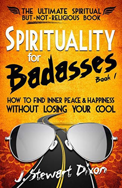 Spirituality for Badasses: How to find inner peace and happiness without losing your cool (The Spirituality for Badasses Book Series) front cover by J. Stewart Dixon, ISBN: 0985857900