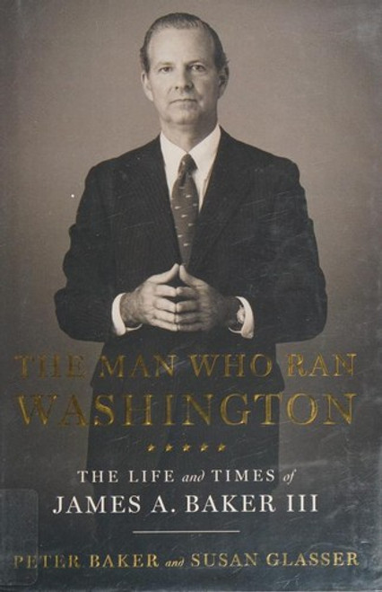 The Man Who Ran Washington: The Life and Times of James A. Baker III front cover by Peter Baker,Susan Glasser, ISBN: 0385540558