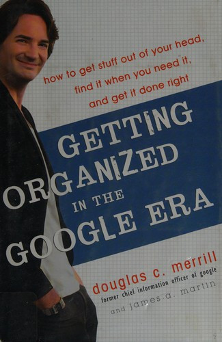 Getting Organized in the Google Era: How to Get Stuff Out of Your Head, Find It When You Need It, and Get It Done Right front cover by Douglas C Merrill,James A Martin, ISBN: 0385528175