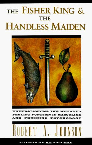 The Fisher King and the Handless Maiden: Understanding the Wounded Feeling Function in Masculine and Feminine Psychology front cover by Robert A. Johnson, ISBN: 006250648X
