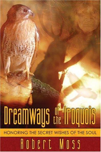 Dreamways of the Iroquois: Honoring the Secret Wishes of the Soul front cover by Robert Moss, ISBN: 1594770344