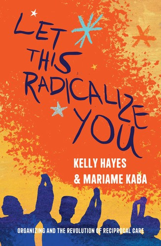 Let This Radicalize You: Organizing and the Revolution of Reciprocal Care front cover by Mariame Kaba,Kelly Hayes, ISBN: 1642598275
