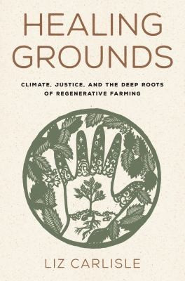 Healing Grounds: Climate, Justice, and the Deep Roots of Regenerative Farming front cover by Liz Carlisle, ISBN: 1642832219