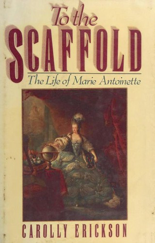 To the Scaffold: the Life of Marie Antoinette front cover by Carolly Erickson, ISBN: 0688073018