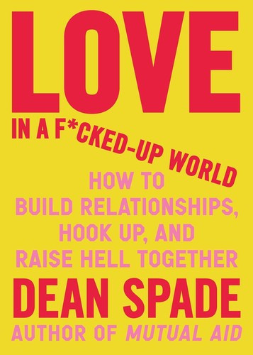 Love in a F*cked-Up World: How to Build Relationships, Hook Up, and Raise Hell Together front cover by Dean Spade, ISBN: 164375646X