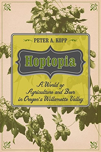 Hoptopia: A World of Agriculture and Beer in Oregon's Willamette Valley Volume 61 front cover by Peter A Kopp, ISBN: 0520277481