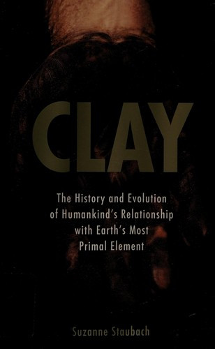 Clay: The History and Evolution of Humankind's Relationship with Earth's Most Primal Element front cover by Suzanne Staubach, ISBN: 0425205665