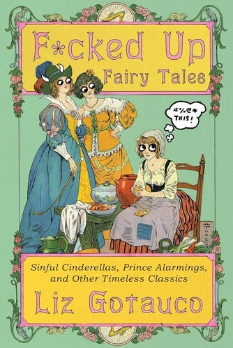 F*cked Up Fairy Tales: Sinful Cinderellas, Prince Alarmings, and Other Timeless Classics front cover by Liz Gotauco,Liz Gotauco, ISBN: 1324106336