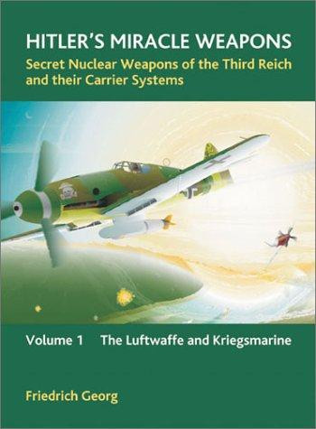 Hitler's Miracle Weapons: Secret Nuclear Weapons of the Third Reich and Their Carrier Systems: Volume 1 - The Luftwaffe and Kriegsmarine front cover by Friedrich Georg, ISBN: 1874622914