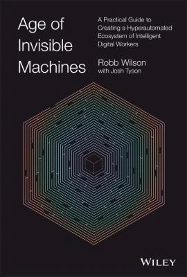Age of Invisible Machines: A Practical Guide to Creating a Hyperautomated Ecosystem of Intelligent Digital Workers front cover by Robb Wilson, ISBN: 1119899923